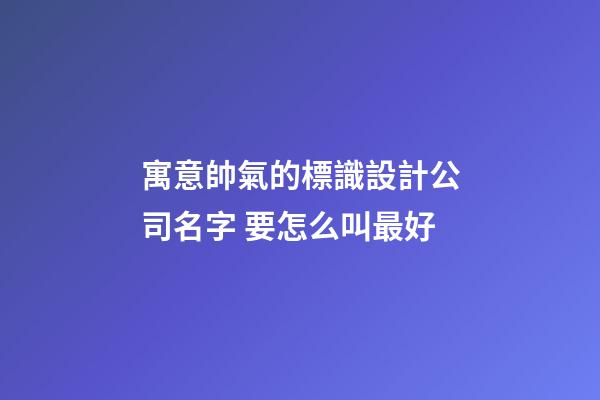 寓意帥氣的標識設計公司名字 要怎么叫最好-第1張-公司起名-玄機派